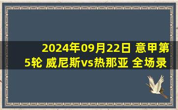 2024年09月22日 意甲第5轮 威尼斯vs热那亚 全场录像